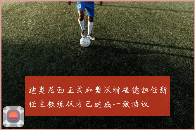 迪奥尼西正式加盟沃特福德担任新任主教练双方已达成一致协议