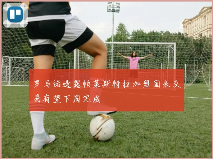 罗马诺透露帕莱斯特拉加盟国米交易有望下周完成