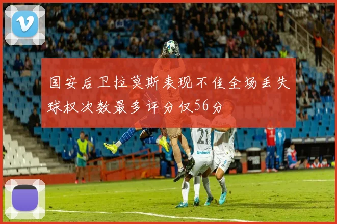 国安后卫拉莫斯表现不佳全场丢失球权次数最多评分仅56分