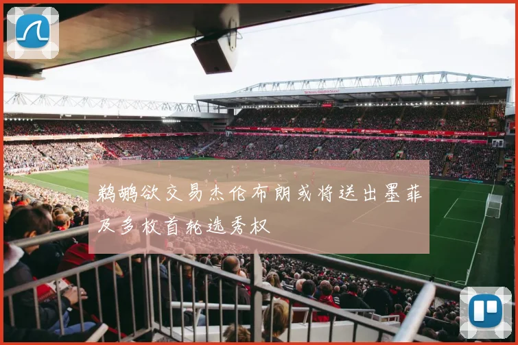 鹈鹕欲交易杰伦布朗或将送出墨菲及多枚首轮选秀权