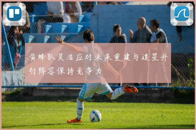 黄蜂队灵活应对未来重建与追星并行阵容保持竞争力