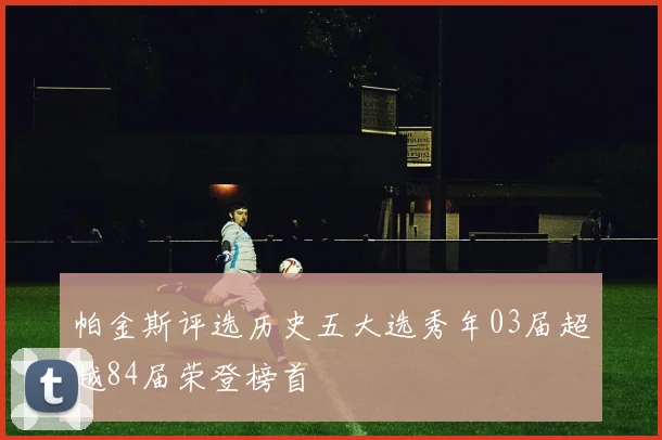 帕金斯评选历史五大选秀年03届超越84届荣登榜首