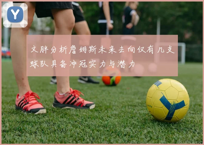 文胖分析詹姆斯未来去向仅有几支球队具备冲冠实力与潜力