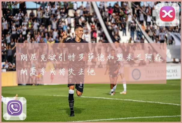 朗尼克欲引特罗萨德加盟米兰阿森纳夏季或将失去他