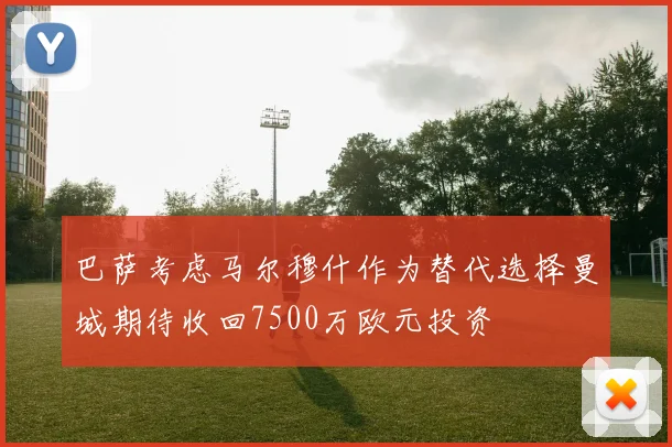 巴萨考虑马尔穆什作为替代选择曼城期待收回7500万欧元投资
