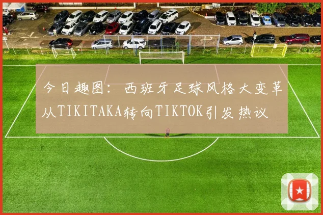 今日趣图：西班牙足球风格大变革从TIKITAKA转向TIKTOK引发热议