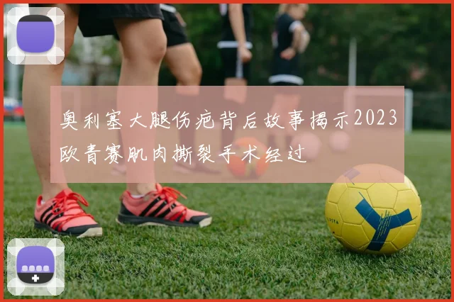 奥利塞大腿伤疤背后故事揭示2023欧青赛肌肉撕裂手术经过