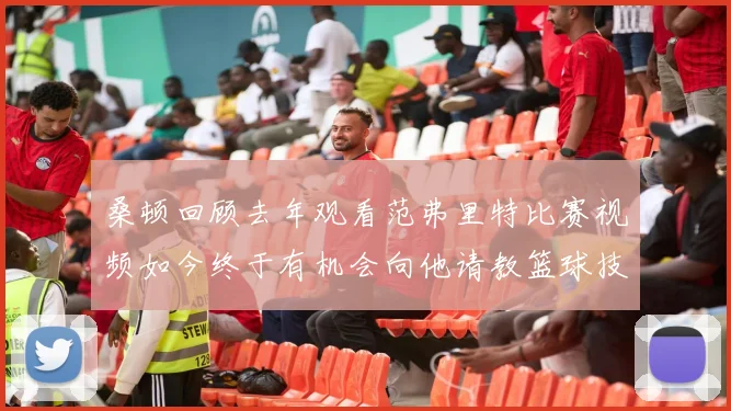 桑顿回顾去年观看范弗里特比赛视频如今终于有机会向他请教篮球技巧
