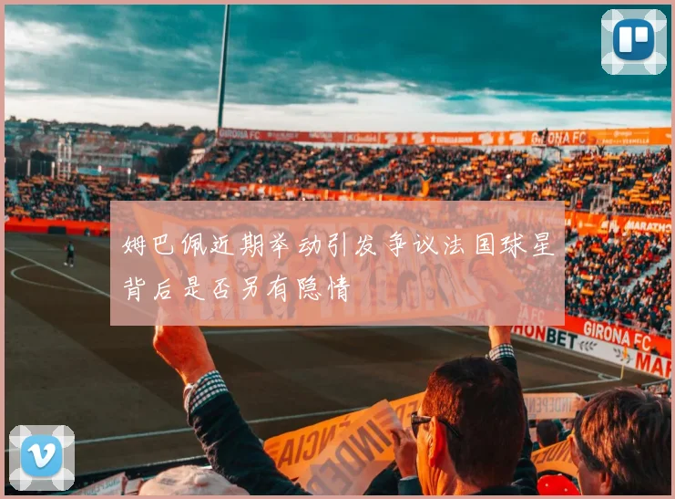 姆巴佩近期举动引发争议法国球星背后是否另有隐情