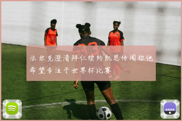 法尔克澄清拜仁续约凯恩传闻称他希望专注于世界杯比赛