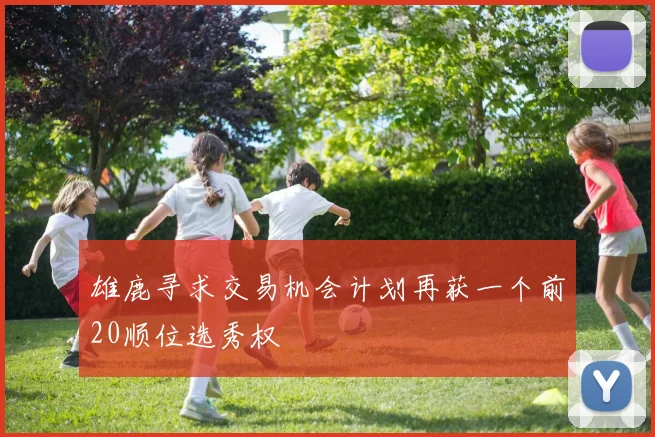 雄鹿寻求交易机会计划再获一个前20顺位选秀权