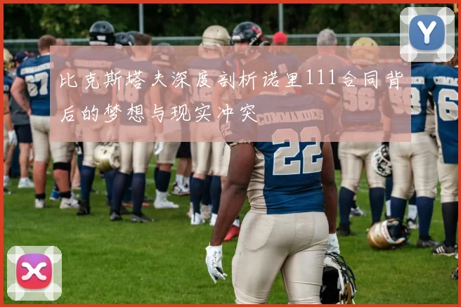 比克斯塔夫深度剖析诺里111合同背后的梦想与现实冲突