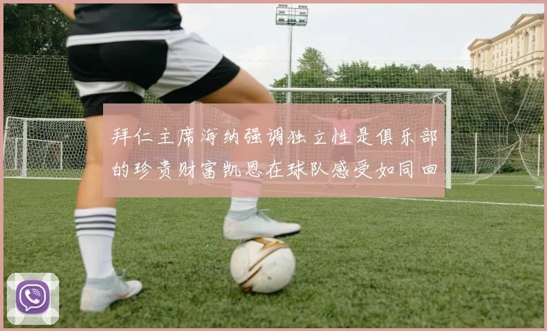 拜仁主席海纳强调独立性是俱乐部的珍贵财富凯恩在球队感受如同回家般自在
