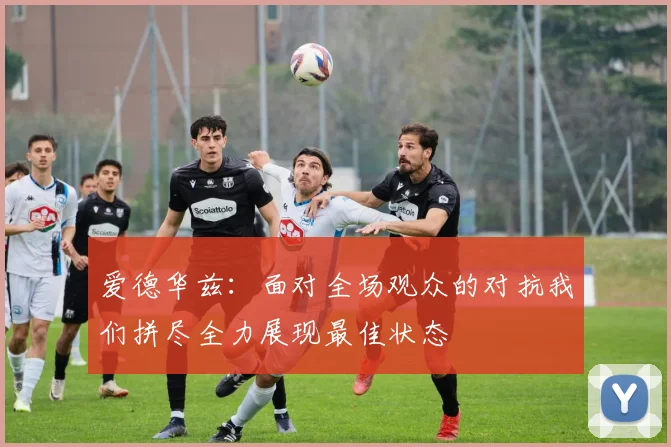 爱德华兹：面对全场观众的对抗我们拼尽全力展现最佳状态