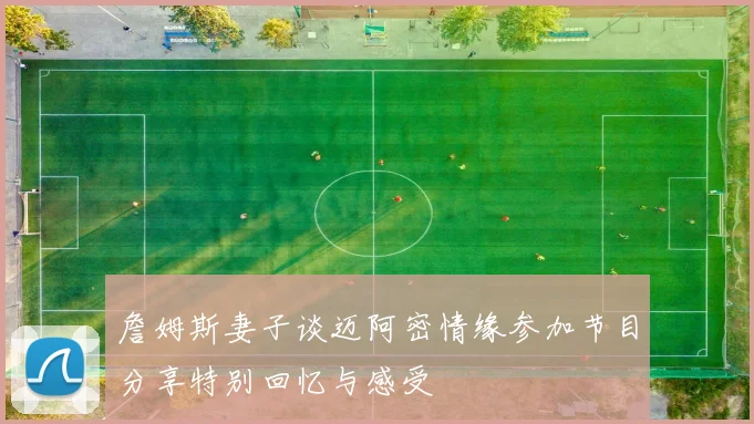 詹姆斯妻子谈迈阿密情缘参加节目分享特别回忆与感受