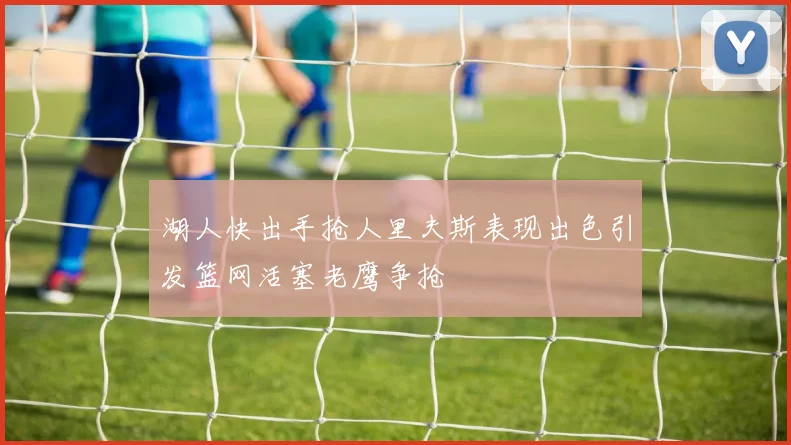 湖人快出手抢人里夫斯表现出色引发篮网活塞老鹰争抢