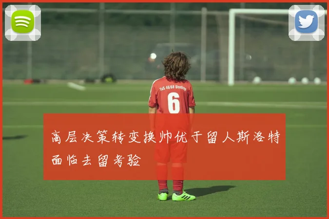 高层决策转变换帅优于留人斯洛特面临去留考验