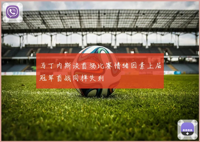 马丁内斯谈首场比赛情绪因素上届冠军首战同样失利