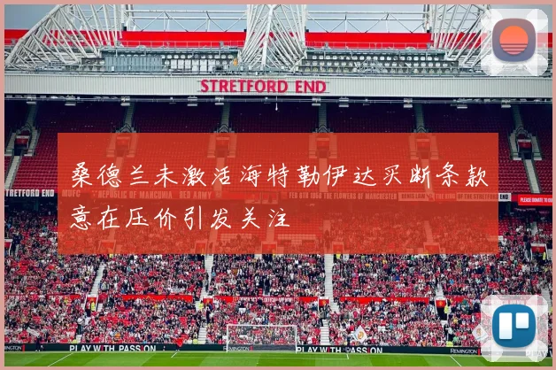 桑德兰未激活海特勒伊达买断条款意在压价引发关注