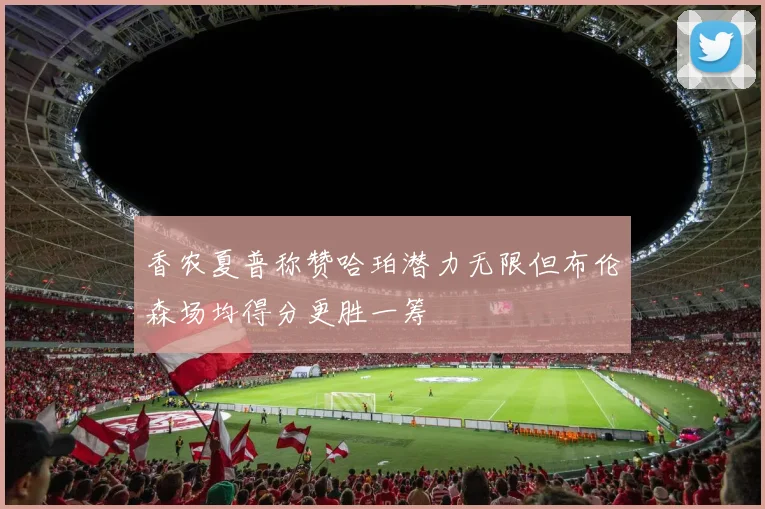 香农夏普称赞哈珀潜力无限但布伦森场均得分更胜一筹