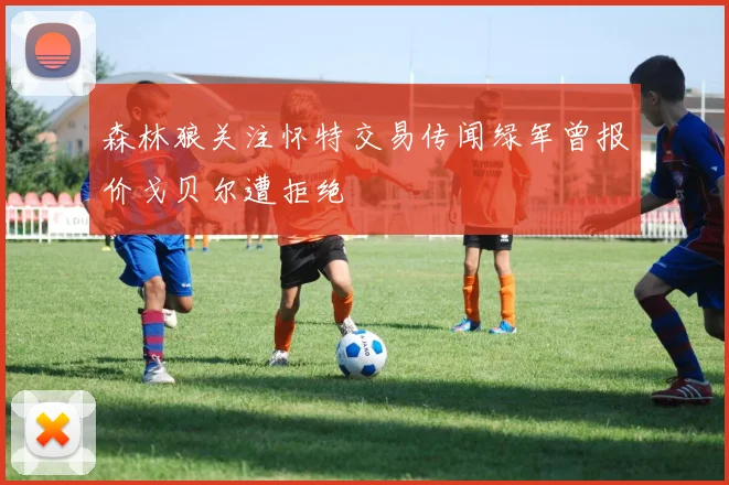 森林狼关注怀特交易传闻绿军曾报价戈贝尔遭拒绝