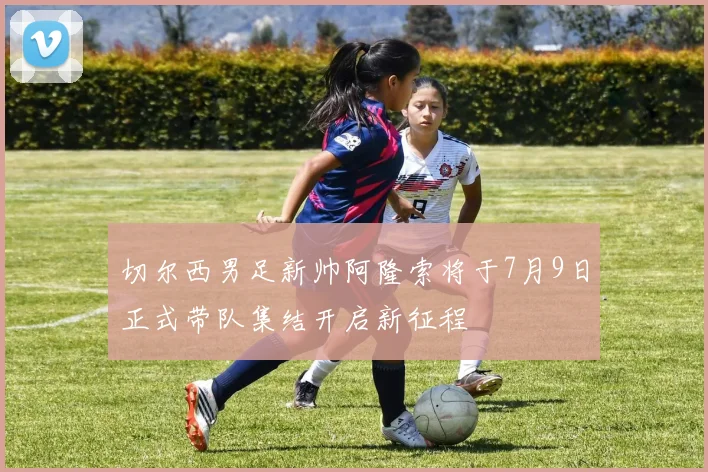 切尔西男足新帅阿隆索将于7月9日正式带队集结开启新征程