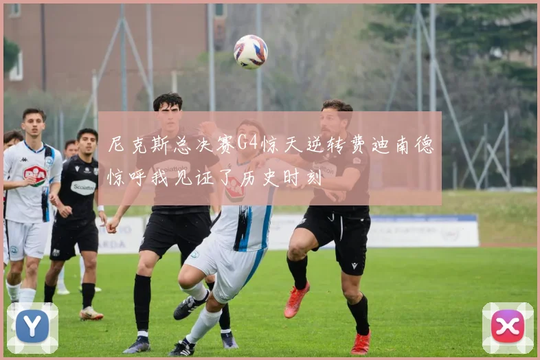 尼克斯总决赛G4惊天逆转费迪南德惊呼我见证了历史时刻
