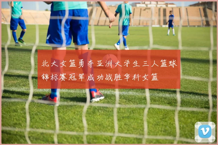 北大女篮勇夺亚洲大学生三人篮球锦标赛冠军成功战胜华科女篮