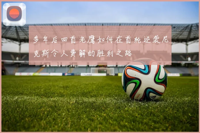 多年后回首老鹰如何在首轮逆袭尼克斯令人费解的胜利之路